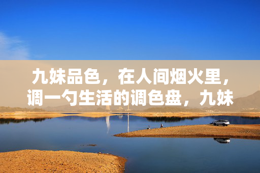 九妹品色，在人间烟火里，调一勺生活的调色盘，九妹的烟火调色盘