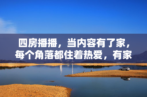 四房播播，当内容有了家，每个角落都住着热爱，有家，热爱满屋