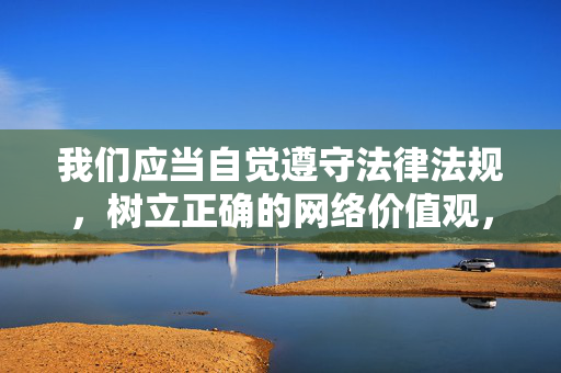我们应当自觉遵守法律法规，树立正确的网络价值观，远离任何形式的淫秽色情信息，共同维护健康、文明、有序的网络空间。如果您发现网络上有违法信息，请及时向有关部门举报，携手共建清朗网络家园，共建清朗网络家园