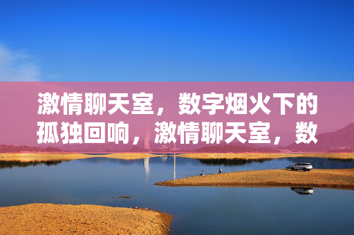 激情聊天室，数字烟火下的孤独回响，激情聊天室，数字烟火下的孤独回响