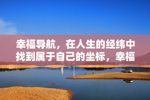 幸福导航，在人生的经纬中找到属于自己的坐标，幸福导航，人生经纬中的坐标