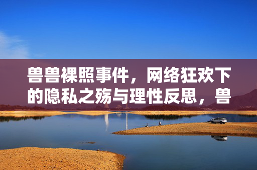 兽兽裸照事件，网络狂欢下的隐私之殇与理性反思，兽兽裸照事件，网络狂欢下的隐私之殇与理性反思