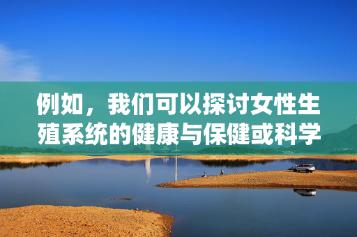例如，我们可以探讨女性生殖系统的健康与保健或科学认识女性生理结构这样积极、有益的主题。如果您有这方面的需求，请告诉我，我很乐意为您提供帮助，女性健康与生理结构科普