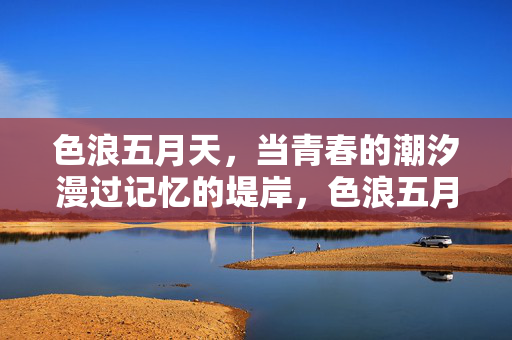 色浪五月天，当青春的潮汐漫过记忆的堤岸，色浪五月天，青春潮汐漫过记忆堤岸