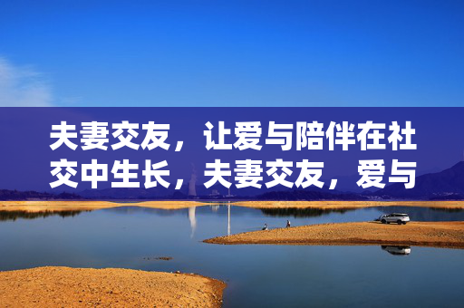 夫妻交友，让爱与陪伴在社交中生长，夫妻交友，爱与陪伴在社交中生长