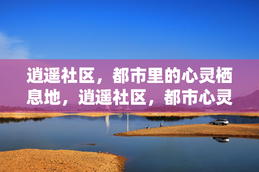 逍遥社区，都市里的心灵栖息地，逍遥社区，都市心灵栖息地