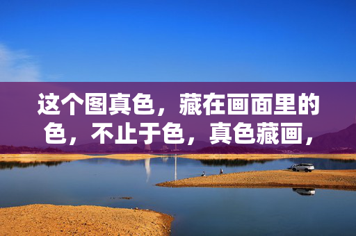 这个图真色，藏在画面里的色，不止于色，真色藏画，不止于色