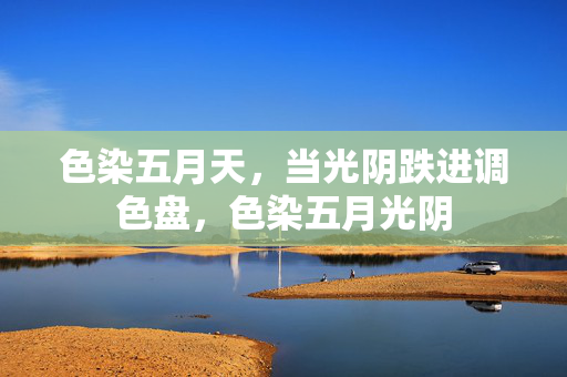 色染五月天，当光阴跌进调色盘，色染五月光阴