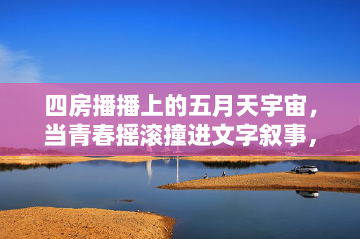 四房播播上的五月天宇宙，当青春摇滚撞进文字叙事，四房播播上的五月天宇宙，青春摇滚撞进文字叙事