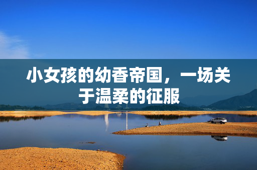 小女孩的幼香帝国，一场关于温柔的征服