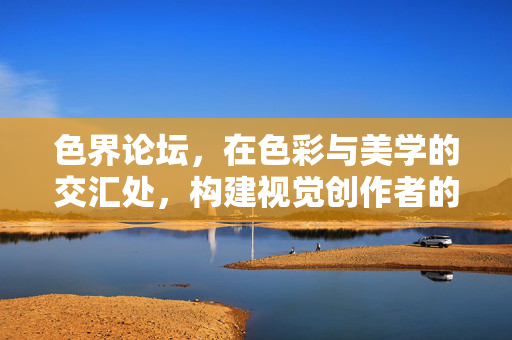 色界论坛，在色彩与美学的交汇处，构建视觉创作者的精神家园，色界论坛，色彩与美学的交汇，视觉创作者的精神家园