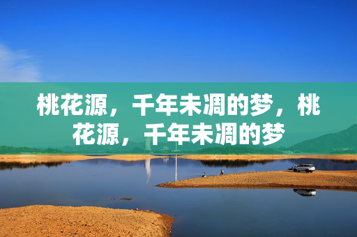 桃花源，千年未凋的梦，桃花源，千年未凋的梦