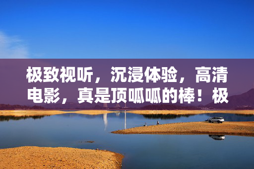 极致视听，沉浸体验，高清电影，真是顶呱呱的棒！极致视听沉浸体验，高清电影顶呱呱