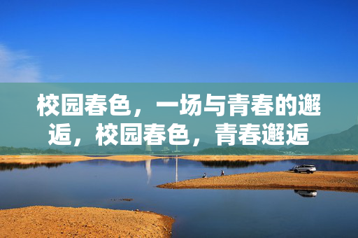 校园春色，一场与青春的邂逅，校园春色，青春邂逅