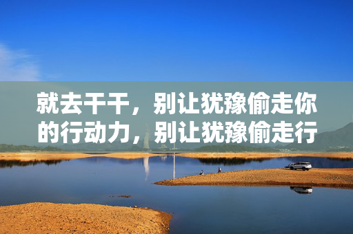 就去干干，别让犹豫偷走你的行动力，别让犹豫偷走行动力