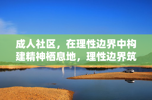 成人社区，在理性边界中构建精神栖息地，理性边界筑就成人社区精神栖息地