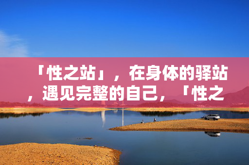 「性之站」，在身体的驿站，遇见完整的自己，「性之站」，身体的驿站，遇见完整的自己