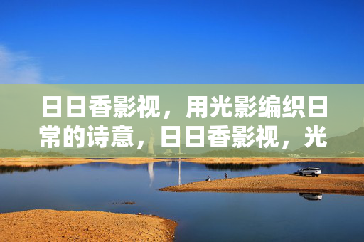 日日香影视，用光影编织日常的诗意，日日香影视，光影织就日常诗意