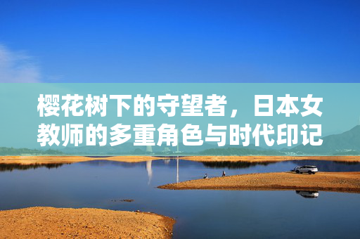 樱花树下的守望者，日本女教师的多重角色与时代印记，樱花树下的守望者，日本女教师的多重角色与时代印记