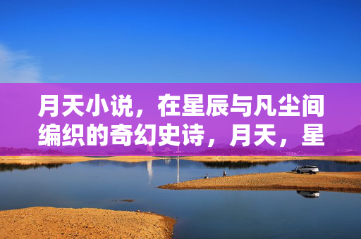 月天小说，在星辰与凡尘间编织的奇幻史诗，月天，星辰与凡尘的奇幻史诗
