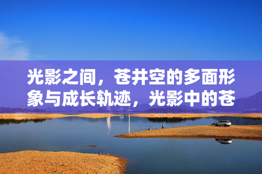 光影之间，苍井空的多面形象与成长轨迹，光影中的苍井空，多面形象与成长轨迹