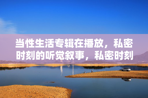 当性生活专辑在播放，私密时刻的听觉叙事，私密时刻的听觉叙事，性生活专辑的声景