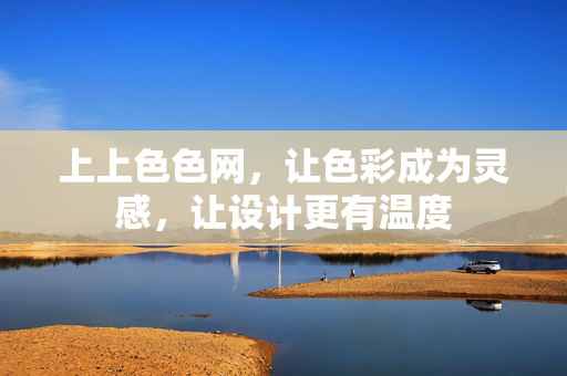 上上色色网，让色彩成为灵感，让设计更有温度