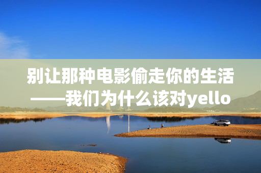 别让那种电影偷走你的生活——我们为什么该对yellow内容说不？别让yellow内容偷走你的生活