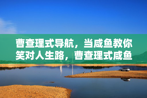 曹查理式导航，当咸鱼教你笑对人生路，曹查理式咸鱼导航，笑对人生路