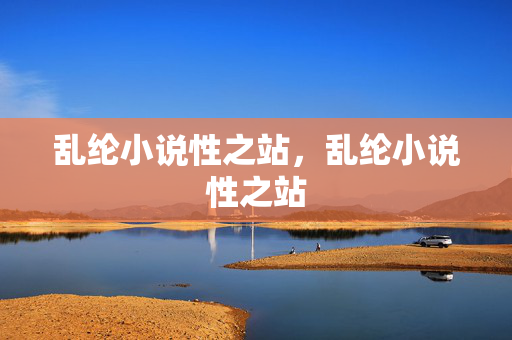 乱纶小说性之站，乱纶小说性之站