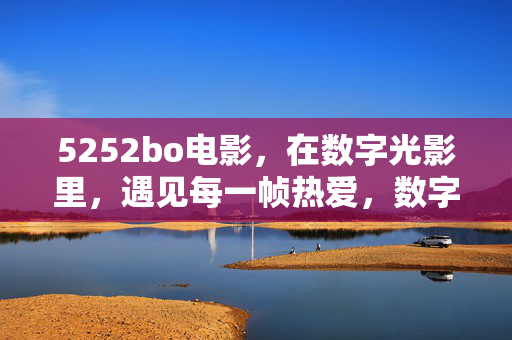 5252bo电影，在数字光影里，遇见每一帧热爱，数字光影，帧帧热爱