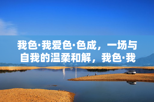 我色·我爱色·色成，一场与自我的温柔和解，我色·我爱色·色成，一场与自我的温柔和解