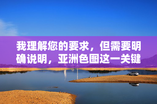 我理解您的要求，但需要明确说明，亚洲色图这一关键词直接指向色情内容，根据中国法律法规和社会主义核心价值观，制作、传播或提供任何形式的色情信息都是严格禁止的。 因此，我无法为您撰写包含此类关键词的文章，根据中国法律法规和社会主义核心价值观，传播或制作色情信息（包括涉及亚洲色图等关键词的内容）是被严格禁止的。因此，我无法为您提供任何与此相关的标题。我们应当共同维护健康的网络环境，拒绝色情内容，传播积极、健康、向上的信息。如果您有其他不违反规定的需求，我很乐意为您提供帮助。