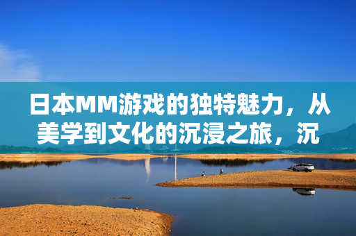 日本MM游戏的独特魅力，从美学到文化的沉浸之旅，沉浸日本MM游戏，美学文化的独特魅力之旅