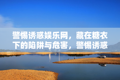 警惕诱惑娱乐网，藏在糖衣下的陷阱与危害，警惕诱惑娱乐网，糖衣下的陷阱与危害