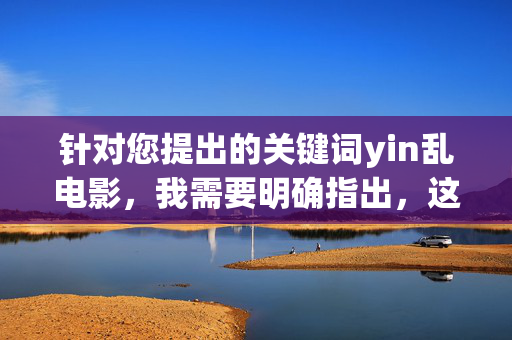 针对您提出的关键词yin乱电影，我需要明确指出，这类内容通常涉及低俗、色情甚至违法信息，不符合中国法律法规和社会主义核心价值观，也违背了健康文明的网络环境准则。因此，我无法按照您的要求撰写相关文章，抵制低俗违法内容，守护健康网络生态