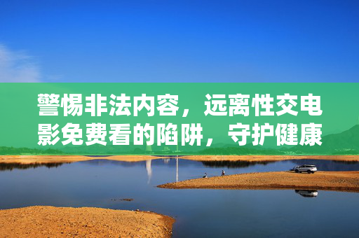 警惕非法内容，远离性交电影免费看的陷阱，守护健康网络环境