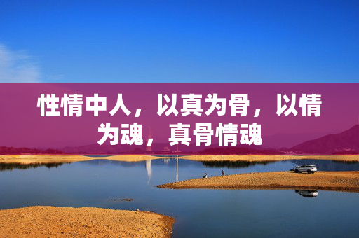 性情中人，以真为骨，以情为魂，真骨情魂