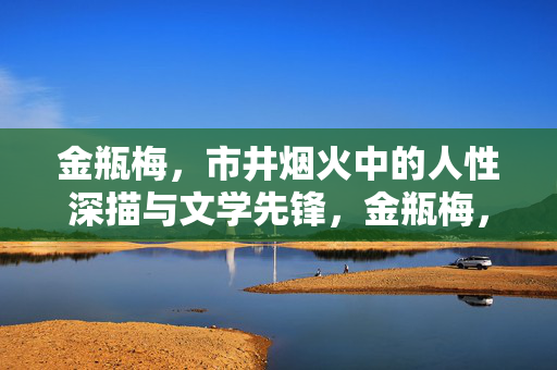 金瓶梅，市井烟火中的人性深描与文学先锋，金瓶梅，市井烟火中的人性深描与文学先锋