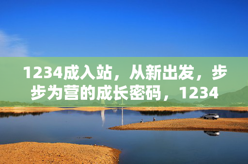 1234成入站，从新出发，步步为营的成长密码，1234成入站，从新出发，步步为营的成长密码