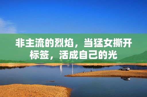 非主流的烈焰，当猛女撕开标签，活成自己的光