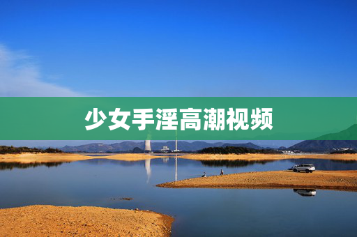 少女手淫高潮视频