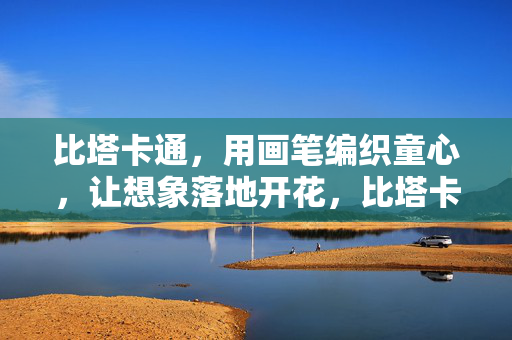 比塔卡通，用画笔编织童心，让想象落地开花，比塔卡通，画笔编织童心，想象落地开花
