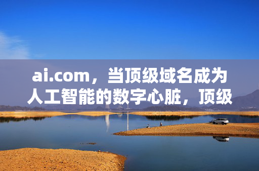 ai.com，当顶级域名成为人工智能的数字心脏，顶级域名ai.com，人工智能的数字心脏