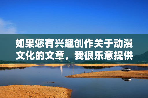 如果您有兴趣创作关于动漫文化的文章，我很乐意提供以下方向，动漫文化创作方向指南