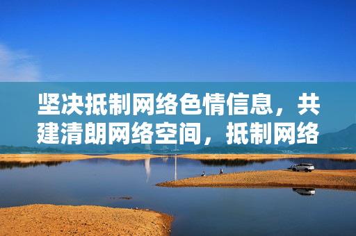 坚决抵制网络色情信息，共建清朗网络空间，抵制网络色情 共建清朗网络空间