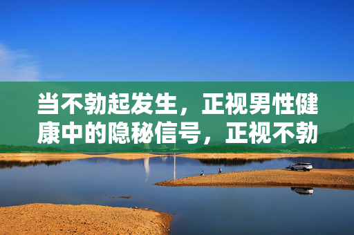 当不勃起发生，正视男性健康中的隐秘信号，正视不勃起，男性健康的隐秘警示