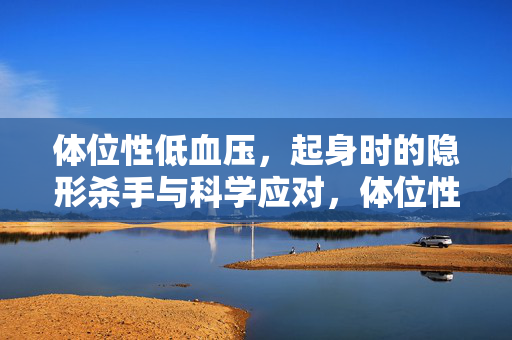 体位性低血压，起身时的隐形杀手与科学应对，体位性低血压，起身时的隐形杀手与科学应对