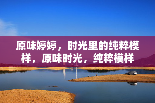 原味婷婷，时光里的纯粹模样，原味时光，纯粹模样