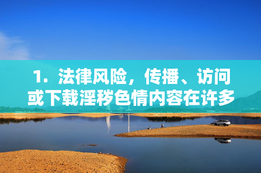 1.  法律风险，传播、访问或下载淫秽色情内容在许多国家和地区都是非法的，可能会导致严重的法律后果